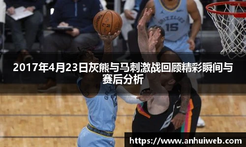 2017年4月23日灰熊与马刺激战回顾精彩瞬间与赛后分析