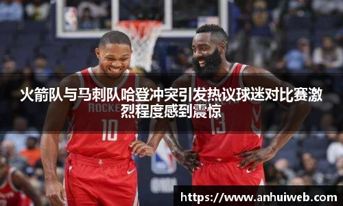 火箭队与马刺队哈登冲突引发热议球迷对比赛激烈程度感到震惊