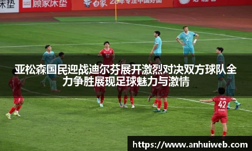 亚松森国民迎战迪尔芬展开激烈对决双方球队全力争胜展现足球魅力与激情