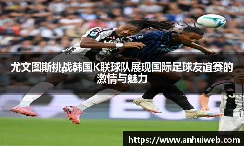 尤文图斯挑战韩国K联球队展现国际足球友谊赛的激情与魅力