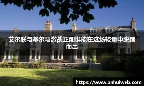 艾尔联与基尔马激战正酣谁能在这场较量中脱颖而出