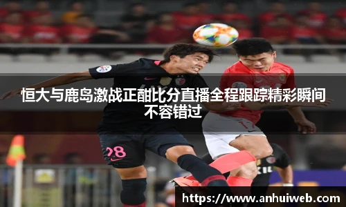 恒大与鹿岛激战正酣比分直播全程跟踪精彩瞬间不容错过